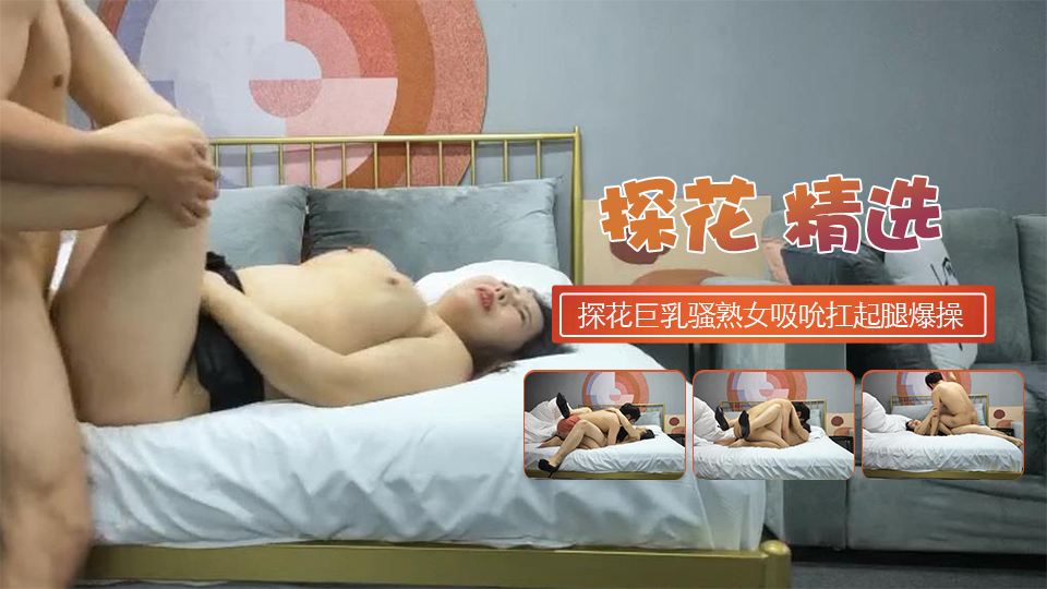 探花巨乳骚熟女掏出大奶子吸吮扛起腿爆操