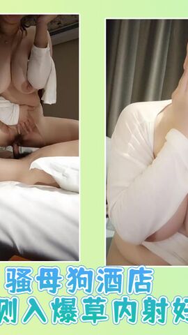 骚母狗酒店被大屌侧入爆草内射好会玩