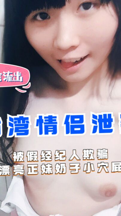 《台湾情侣泄密》被假经纪人欺骗-秀峰高中漂亮正妹奶子小穴屁眼全都露