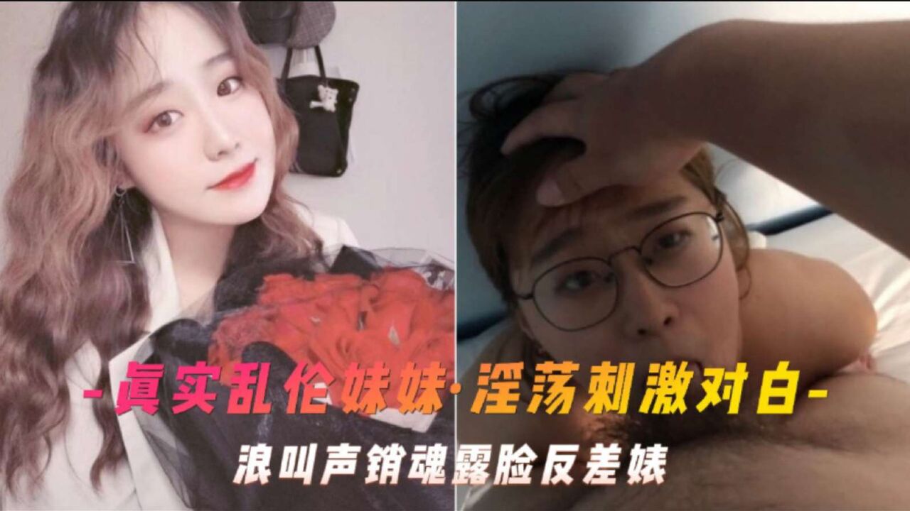 【真实乱伦妹妹】淫荡刺激对白朗叫声销魂露脸反差婊