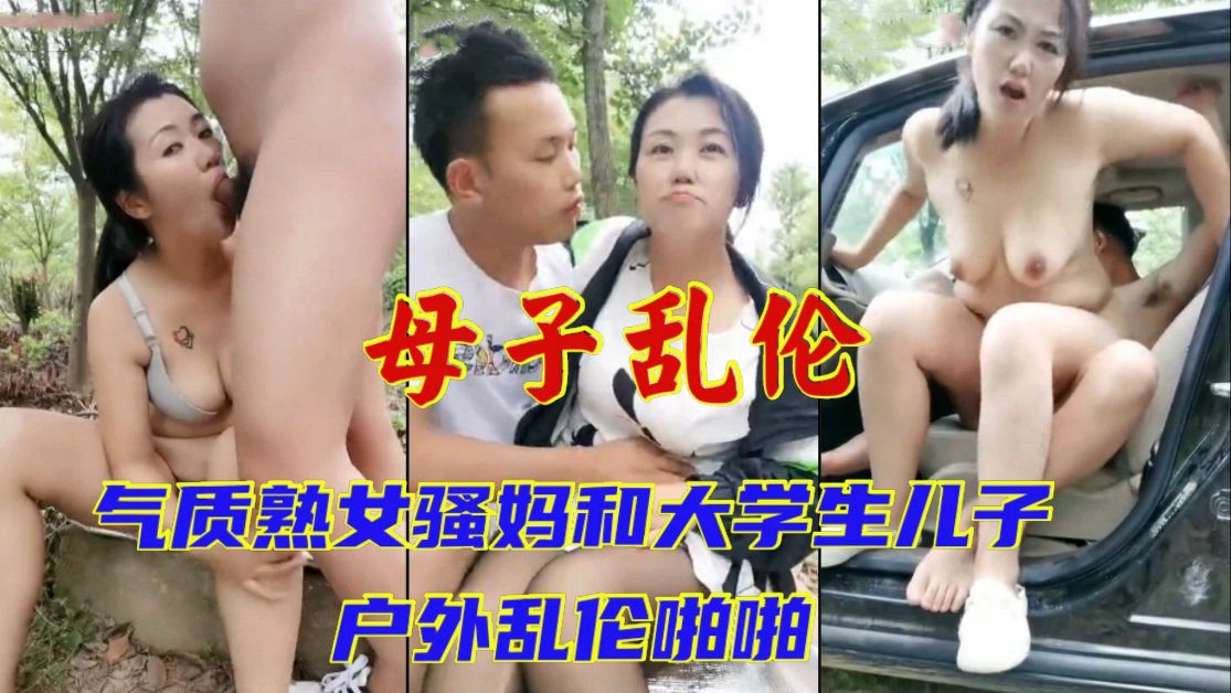 风韵犹存的气质妈妈和大学生儿子户外乱伦_深喉吃鸡巴_地上车上来回操