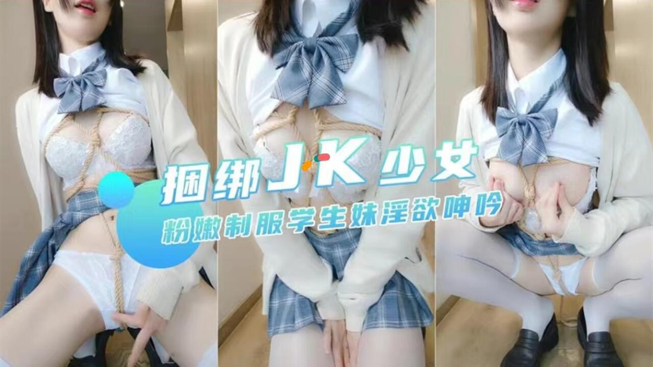 捆绑JK少女 粉嫩制服学生妹淫欲呻吟