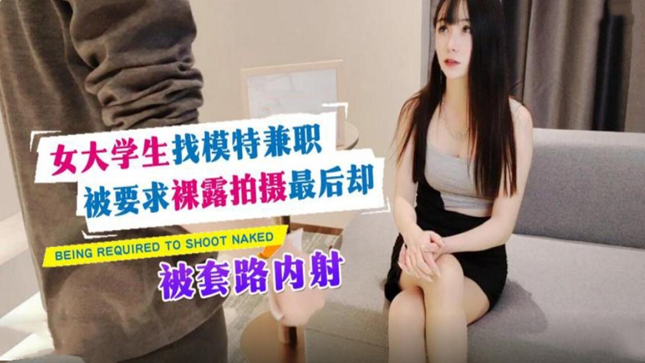 女大学生找模特兼职 被要求裸露拍摄最后却被套路内射