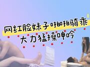 网红脸妹子啪啪骑乘大力猛操呻吟被操骚女亲爱的包夜我好不好